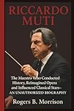 RICCARDO MUTI: The Maestro Who Conducted History, Reimagined Opera and Influenced Classical Stars–AN UNAUTHORIZED BIOGRAPHY