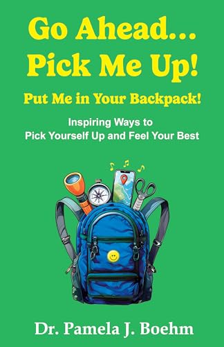 GO AHEAD…PICK ME UP! PUT ME IN YOUR BACKPACK!: Inspiring Ways to Pick Yourself Up and Feel Your Best