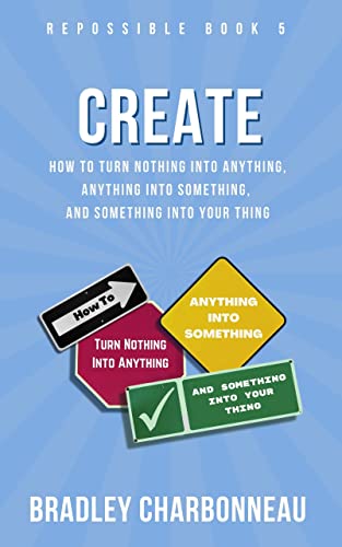 Create: How to Turn Nothing Into Anything, Anything Into Something, and Something Into Your Thing (Repossible Book 5)