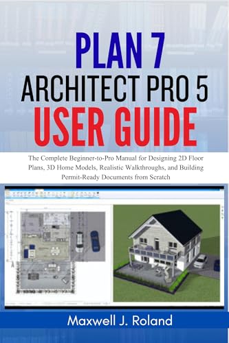 Plan7Architect Pro 5 User Guide: The Complete Beginner-to-Pro Manual for Designing 2D Floor Plans, 3D Home Models, Realistic Walkthroughs, and Building Permit-Ready Documents from Scratch