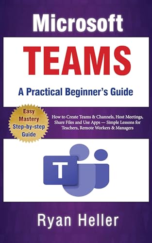 Microsoft Teams: A Practical Beginner’s Guide: How to Create Teams & Channels, Host Meetings, Share Files and Use Apps — Simple Lessons for Teachers, Remote Workers & Managers