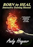  Born to Heal Interactive Training Manual: A Guide to Launch Any Believer to Walk in the Power of Jesus Christ