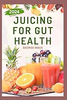 JUICING FOR GUT HEALTH: Cleansing Recipes to Improve Gut Health, Reduce Bloating, and Promote Digestive Wellness B0DF7TDMZL Book Cover