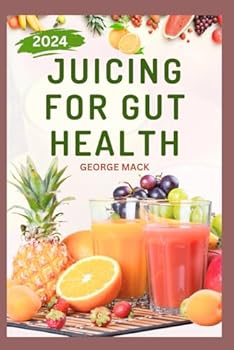 JUICING FOR GUT HEALTH: Cleansing Recipes to Improve Gut Health, Reduce Bloating, and Promote Digestive Wellness