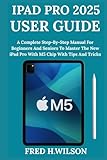  iPad Pro 2025 User Guide: A Complete Step-By-Step Manual For Beginners And Seniors To Master The New iPad Pro With M5 Chip With Tips And Tricks