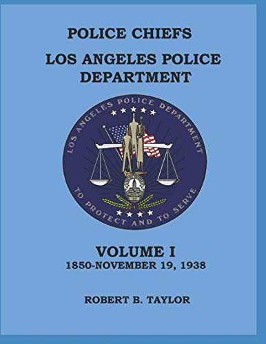 Police Chiefs Los Angeles Police Department: VOLUME I (1850-November 19, 1938)