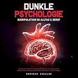 Dunkle Psychologie - Manipulation im Alltag & Beruf: Wie Sie sich effektiv vor Manipulationstechniken schützen, Ihre Mitmenschen überzeugen und die Kontrolle über Ihr Leben erlangen