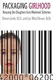 Packaging Girlhood: Rescuing Our Daughters from Marketers' Schemes