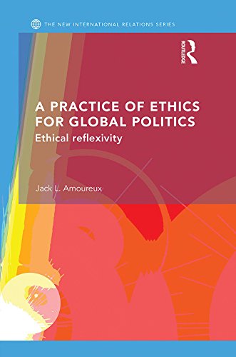 A Practice of Ethics for Global Politics: Ethical Reflexivity (New International Relations)