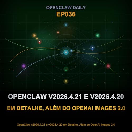 Epis&oacute;dio 36: OpenClaw v2026.4.21 e v2026.4.20 em Detalhe, Al&eacute;m do OpenAI Images 2.0