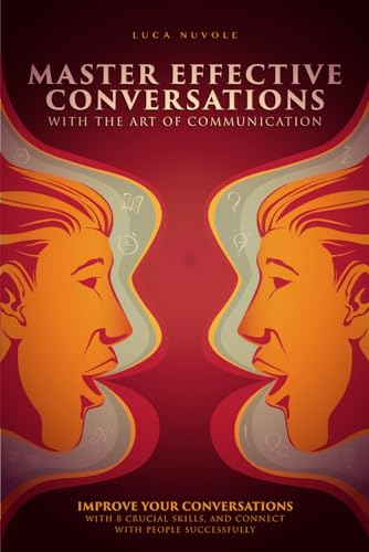 Master Effective Conversations With The Art Of Communication: Improve Your Conversations With 8 Crucial Skills, And Connect With People Successfully (