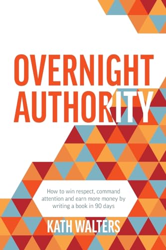 Overnight Authority: How to win respect, command attention and earn more money by writing a book in 90 days