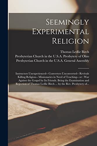 Seemingly Experimental Religion: Instructors Unexperienced-- Converters Unconverted-- Revivals Killing Religion-- Missionaries in Need of Teaching-- ... and Rejection of Thomas Ledlie Birch...