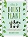 How to Houseplant: A Beginners Guide to Making and Keeping Plant Friends