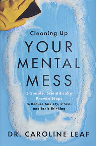 Cleaning Up Your Mental Mess: 5 Simple, Scientifically Proven Steps to Reduce Anxiety, Stress, and Toxic Thinking
