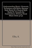 Understanding Music: Baroque Style Study III, Classical Style Study III, Towards the Examination, Writing About Music Units 30-32: Elements, Techniques and Styles 074921127X Book Cover