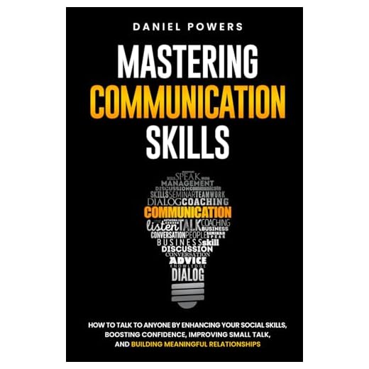 MASTERING COMMUNICATION SKILLS: HOW TO TALK TO ANYONE BY ENHANCING YOUR SOCIAL SKILLS, BOOSTING CONFIDENCE, IMPROVING SMALL TALK, AND BUILDING MEANINGFUL RELATIONSHIPS