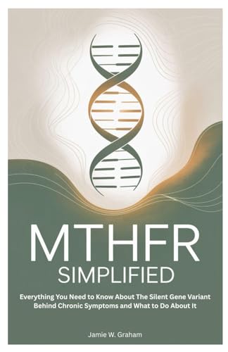 MTHFR SIMPLIFIED: Everything You Need to Know About The Silent Gene Variant Behind Chronic Symptoms and What to Do About It
