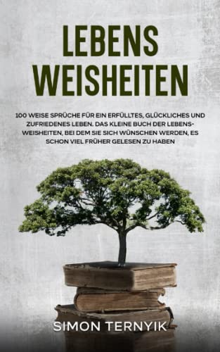 Lebensweisheiten. 100 weise Sprüche für ein erfülltes, glückliches und zufriedenes Leben. Das kleine Buch der Lebensweisheiten, bei dem Sie sich wünschen werden, es schon viel früher gelesen zu haben