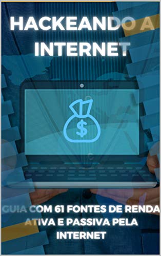 HACKEANDO A INTERNET : GUIA COM 61 FONTES DE RENDA ATIVA E PASSIVA PELA INTERNET