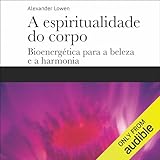  A espiritualidade do corpo: Bioenergética para a beleza e a harmonia [Bioenergetics for Beauty and Harmony]