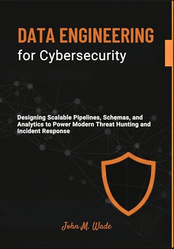 Data Engineering for Cybersecurity: Designing Scalable Pipelines, Schemas, and Analytics to Power Modern Threat Hunting and Incident Response (Cybersecurity ... Automation, and Detection Engineering)