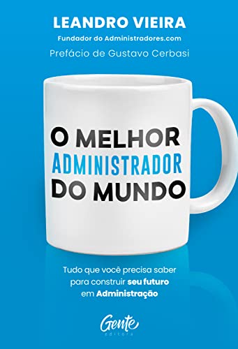 O melhor administrador do mundo: Tudo o que você precisa saber para construir seu futuro em Administração