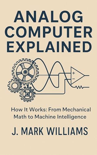 Analog Computer Explained: How It Works: From Mechanical Math to Machine Intelligence (HOW IT REALLY WORKS: THE SCIENCE, TECHNOLOGY AND ENGINEERING UPDATES Book 31)