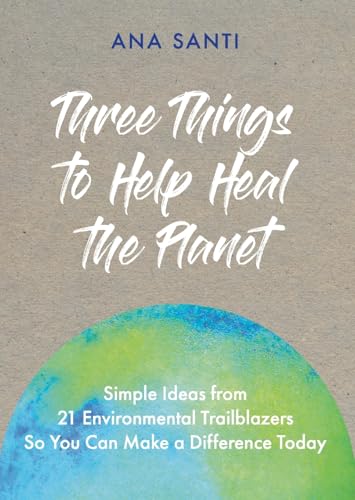 Three Things to Help Heal the Planet: Simple Ideas from 21 Environmental Trailblazers So You Can Start Making a Difference Today