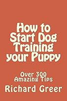 How to Start Dog Training your Puppy: Read over 300 Amazing Little-known Tips on Dog Training 1505278759 Book Cover