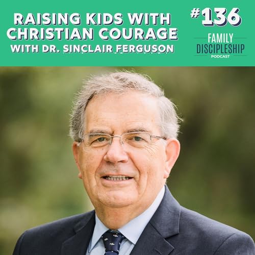 #136 &ndash; Raising Kids with Christian Courage with Sinclair Ferguson