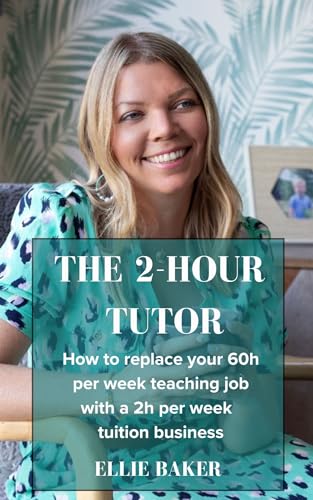 The 2-Hour Tutor: Replace your 60h per week teaching job with a 2h per week tuition business