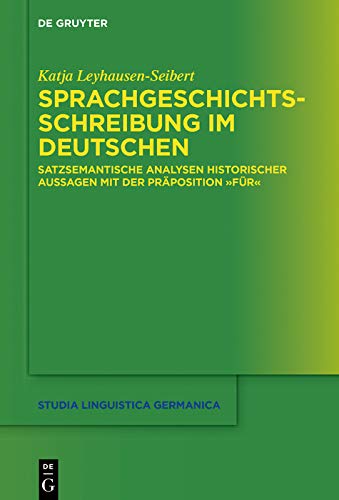 Sprachgeschichtsschreibung im Deutschen: Satzsemantische Analysen historischer Aussagen mit der Präposition "für" (Studia Linguistica Germanica 138)