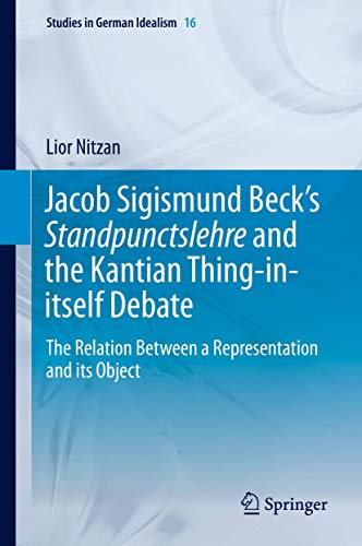 Jacob Sigismund Beck’s Standpunctslehre and the Kantian Thing-in-itself Debate: The Relation Between a Representation and its Object (Studies in German Idealism, 16)