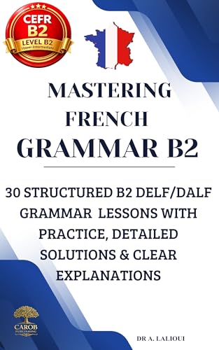 Mastering French Grammar B2: 30 Structured B2 DELF / DALF Grammar Lessons with Practice, Detailed Solutions & Clear Explanations (Mastering French B2)