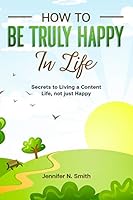 How to be Truly Happy in Life - Secrets to Living a Content Life, not just Happy B08BF2V48L Book Cover