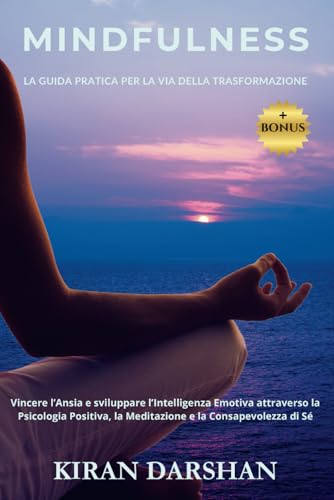 Mindfulness, la Guida Pratica per la Via della Trasformazione: Vincere l'Ansia e sviluppare l'Intelligenza Emotiva attraverso la Psicologia Positiva, la Meditazione e la Consapevolezza di Sé