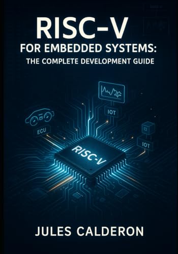  RISC-V FOR EMBEDDED SYSTEMS: THE COMPLETE DEVELOPMENT GUIDE: Build IoT, Automotive, Edge Devices with Open-Source Processors. Microcontrollers, Real-Time OS, AI Acceleration and Production Deployment
