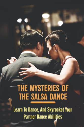 The Mysteries Of The Salsa Dance: Learn To Dance, And Skyrocket Your Partner Dance Abilities