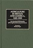 Agriculture in Britain and America, 1660-1820: An Annotated Bibliography of the Eighteenth-Century Literature...