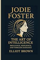 JODIE FOSTER: The Art Of Intelligence - Brilliance, Resilience, And Timeless Radiance B0FXLXCDL4 Book Cover