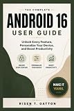 ANDROID 16 USER GUIDE: Unlock Every Feature, Personalize Your Device, and Boost Productivity
