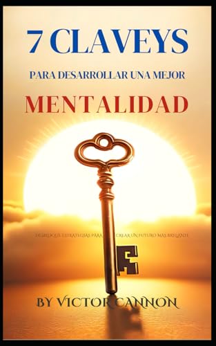 7 claves para desarrollar una mejor mentalidad: desbloquear estrategias para crear un futuro más brillante (Spanish Edition)