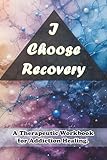 I Choose Recovery: A Therapeutic Workbook for Addiction Healing.