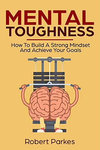 Mental Toughness: How To Build A Strong Mindset And Achieve Your Goals (Mental Toughness Series Book 3)