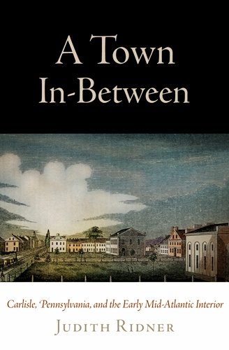 A Town In-Between: Carlisle, Pennsylvania, and the Early Mid-Atlantic Interior (Early American Studies)