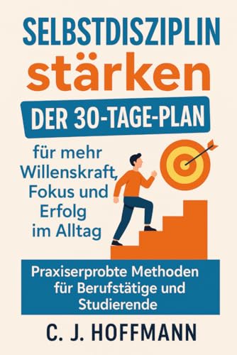 Selbstdisziplin stärken: Der 30-Tage-Plan für mehr Willenskraft, Fokus und Erfolg im Alltag - Praxiserprobte Methoden für Berufstätige und Studierende