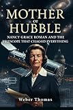 The Mother of Hubble: Nancy Grace Roman and the Telescope That Changed Everything How NASA's First Chief of Astronomy Fought for the Space Telescope No One Wanted