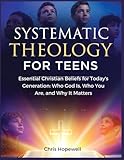 Systematic Theology For Teens: Essential Christian Beliefs for Today's Generation: Who God Is, Who You Are, and Why It Matters