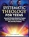 Systematic Theology For Teens: Essential Christian Beliefs for Today's Generation: Who God Is, Who You Are, and Why It Matters